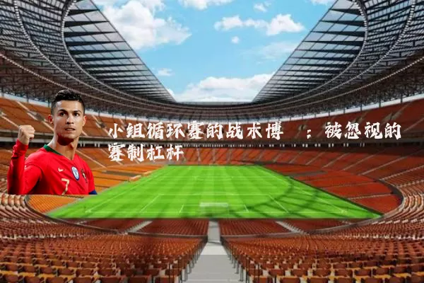 小组循环赛的战术博弈:被忽视的赛制杠杆