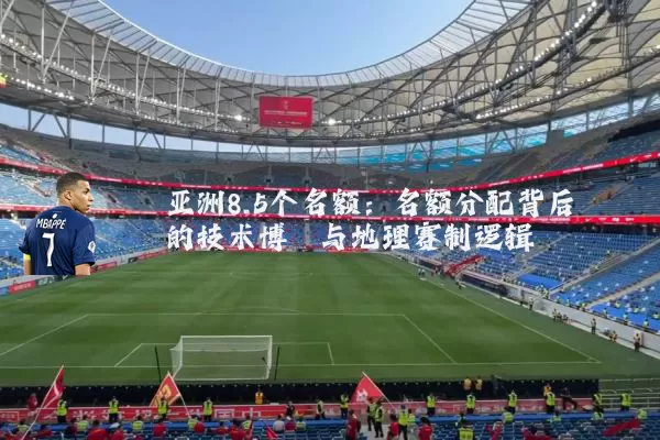 亚洲8.5个名额:名额分配背后的技术博弈与地理赛制逻辑