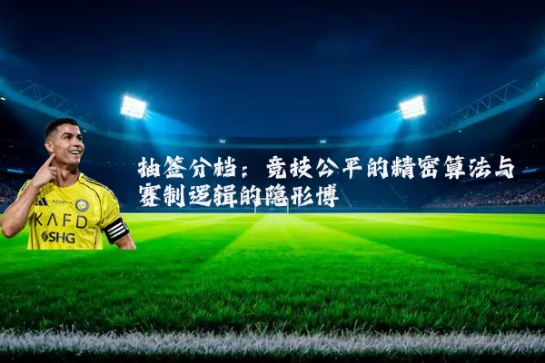 抽签分档:竞技公平的精密算法与赛制逻辑的隐形博弈