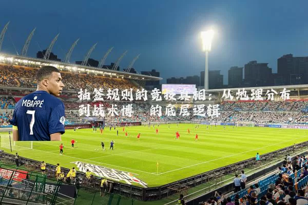 抽签规则的竞技真相：从地理分布到战术博弈的底层逻辑