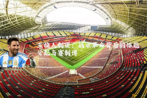五换人制度:战术革命背后的体能分配与赛制博弈