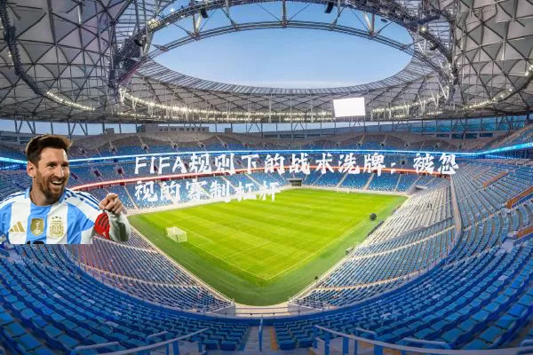 FIFA规则下的战术洗牌:被忽视的赛制杠杆