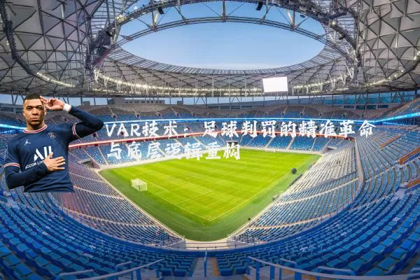 VAR技术:足球判罚的精准革命与底层逻辑重构