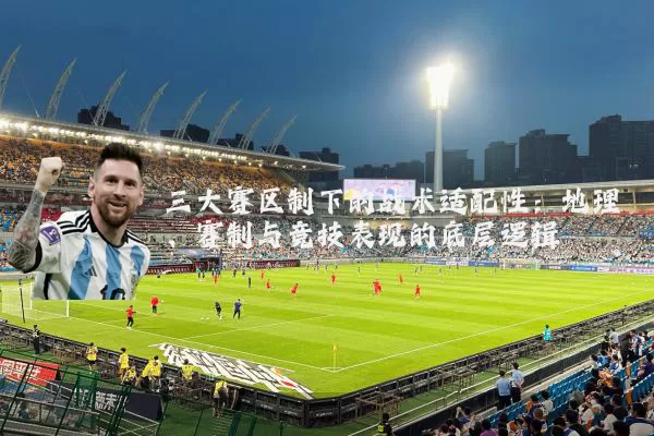 三大赛区制下的战术适配性：地理、赛制与竞技表现的底层逻辑
