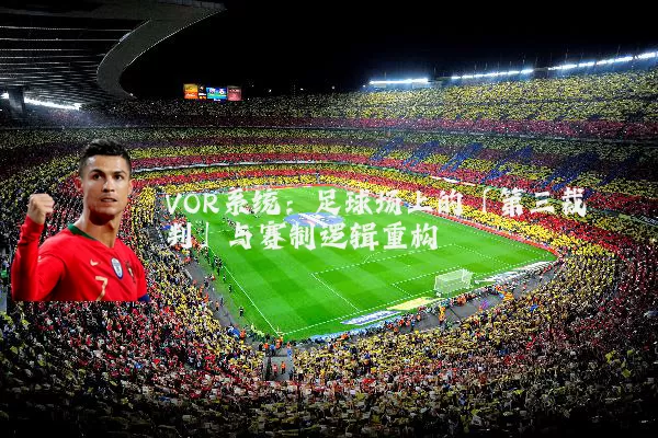 VOR系统：足球场上的「第三裁判」与赛制逻辑重构