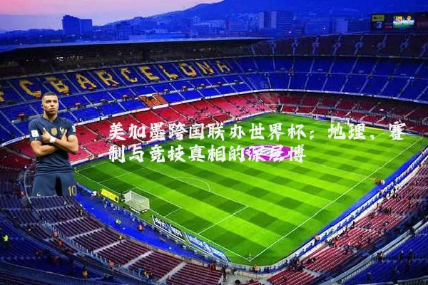 美加墨跨国联办世界杯:地理、赛制与竞技真相的深层博弈